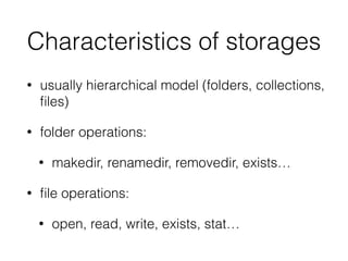 Characteristics of storages
• usually hierarchical model (folders, collections,
ﬁles)
• folder operations:
• makedir, renamedir, removedir, exists…
• ﬁle operations:
• open, read, write, exists, stat…
 