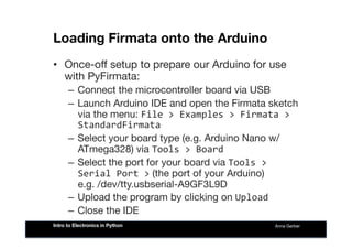 Loading Firmata onto the Arduino
•  Once-oﬀ setup to prepare our Arduino for use
with PyFirmata:
–  Connect the microcontr...