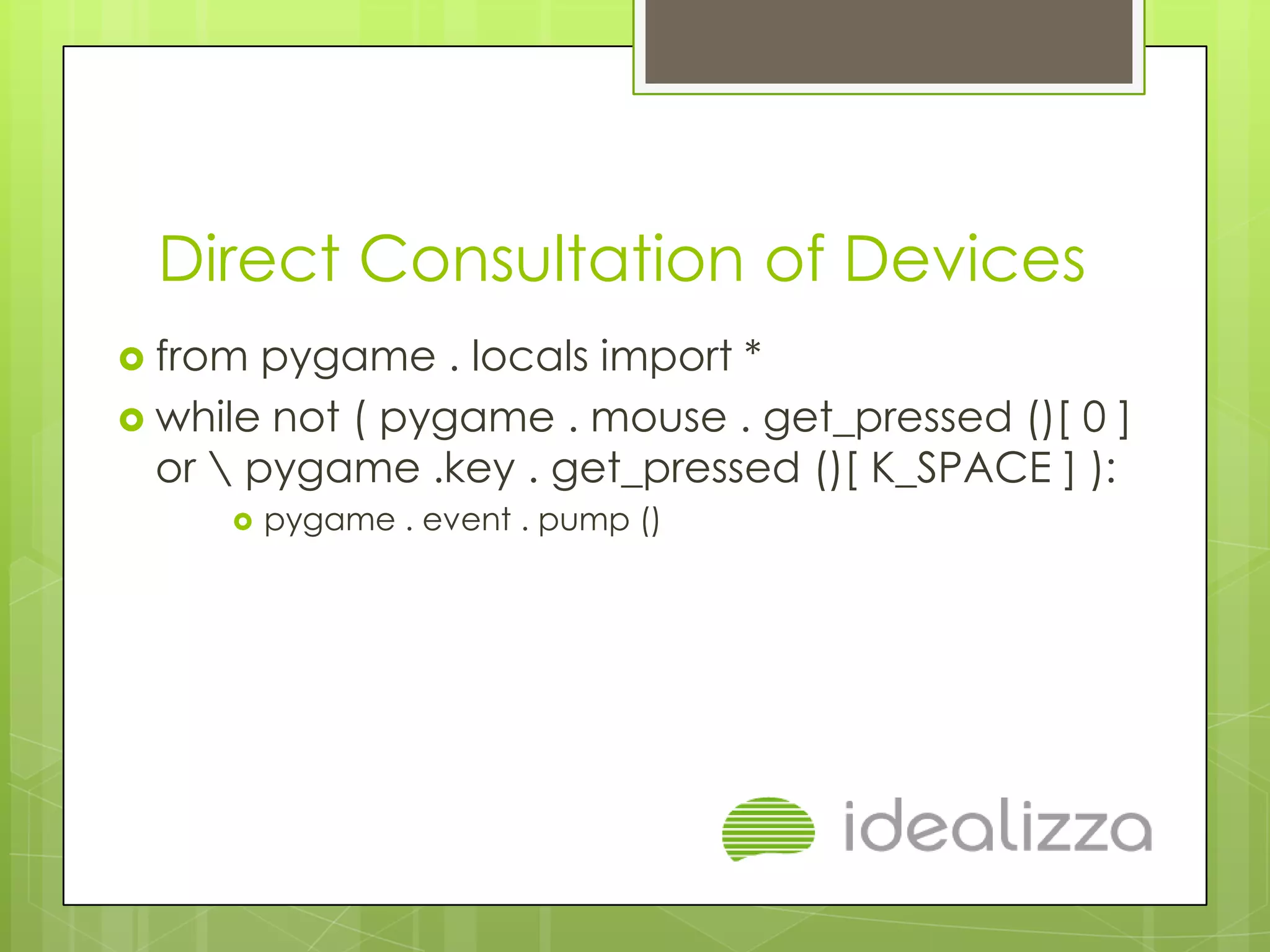 Direct Consultation of Devices
 from  pygame . locals import *
 while not ( pygame . mouse . get_pressed ()[ 0 ]
  or  pygame .key . get_pressed ()[ K_SPACE ] ):
        pygame . event . pump ()
 