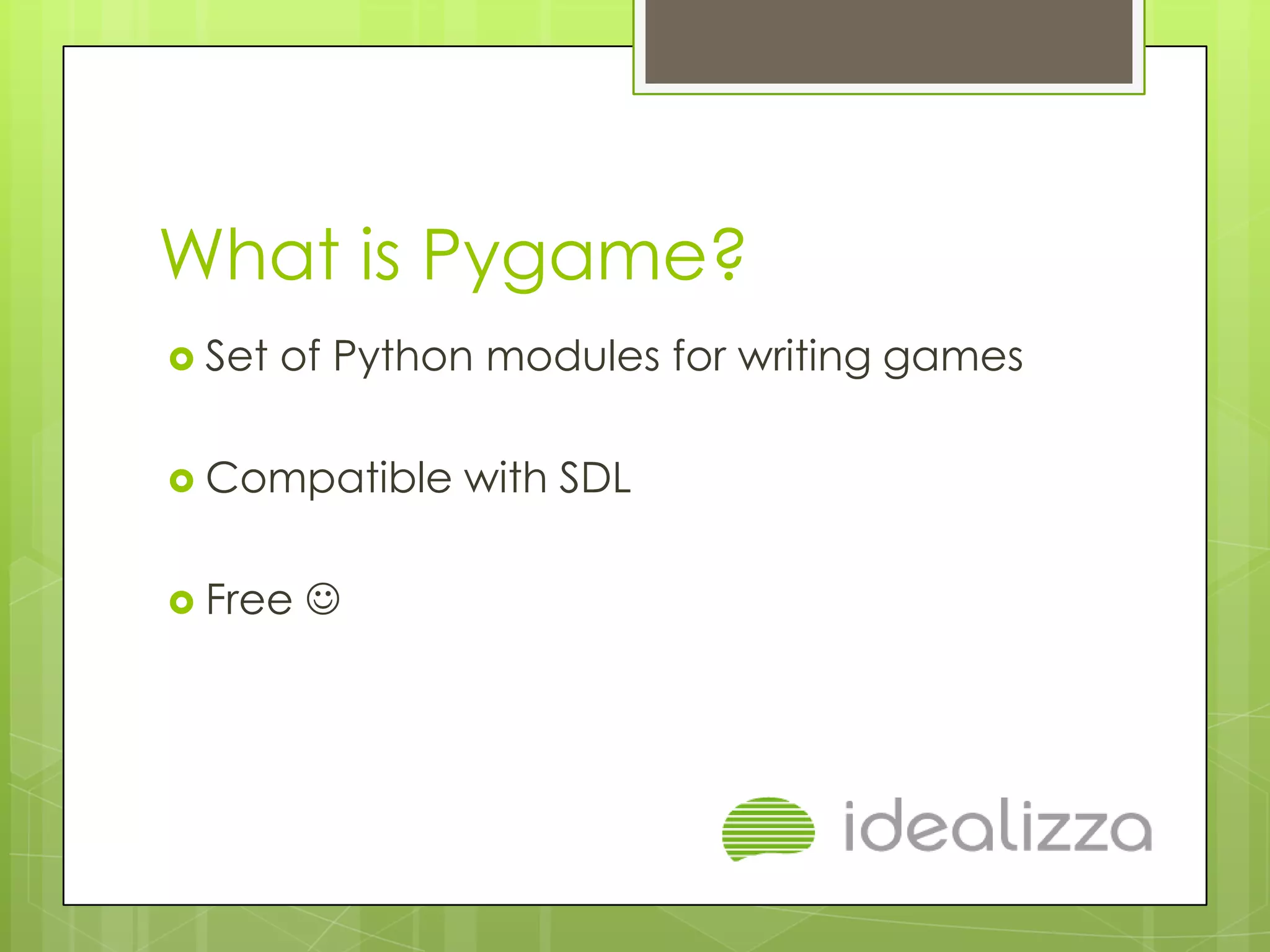 What is Pygame?
 Set   of Python modules for writing games

 Compatible    with SDL

 Free   
 