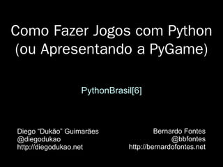 Como Fazer Jogos com Python
(ou Apresentando a PyGame)
PythonBrasil[6]
Diego “Dukão” Guimarães
@diegodukao
http://diegodukao.net
Bernardo Fontes
@bbfontes
http://bernardofontes.net
 