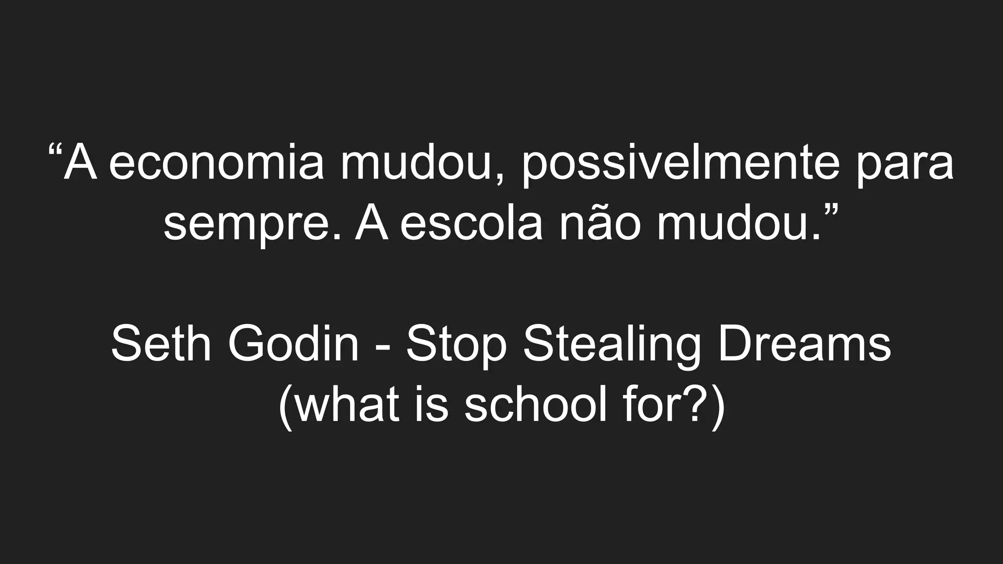 “A economia mudou, possivelmente para
sempre. A escola não mudou.”
Seth Godin - Stop Stealing Dreams
(what is school for?)
 