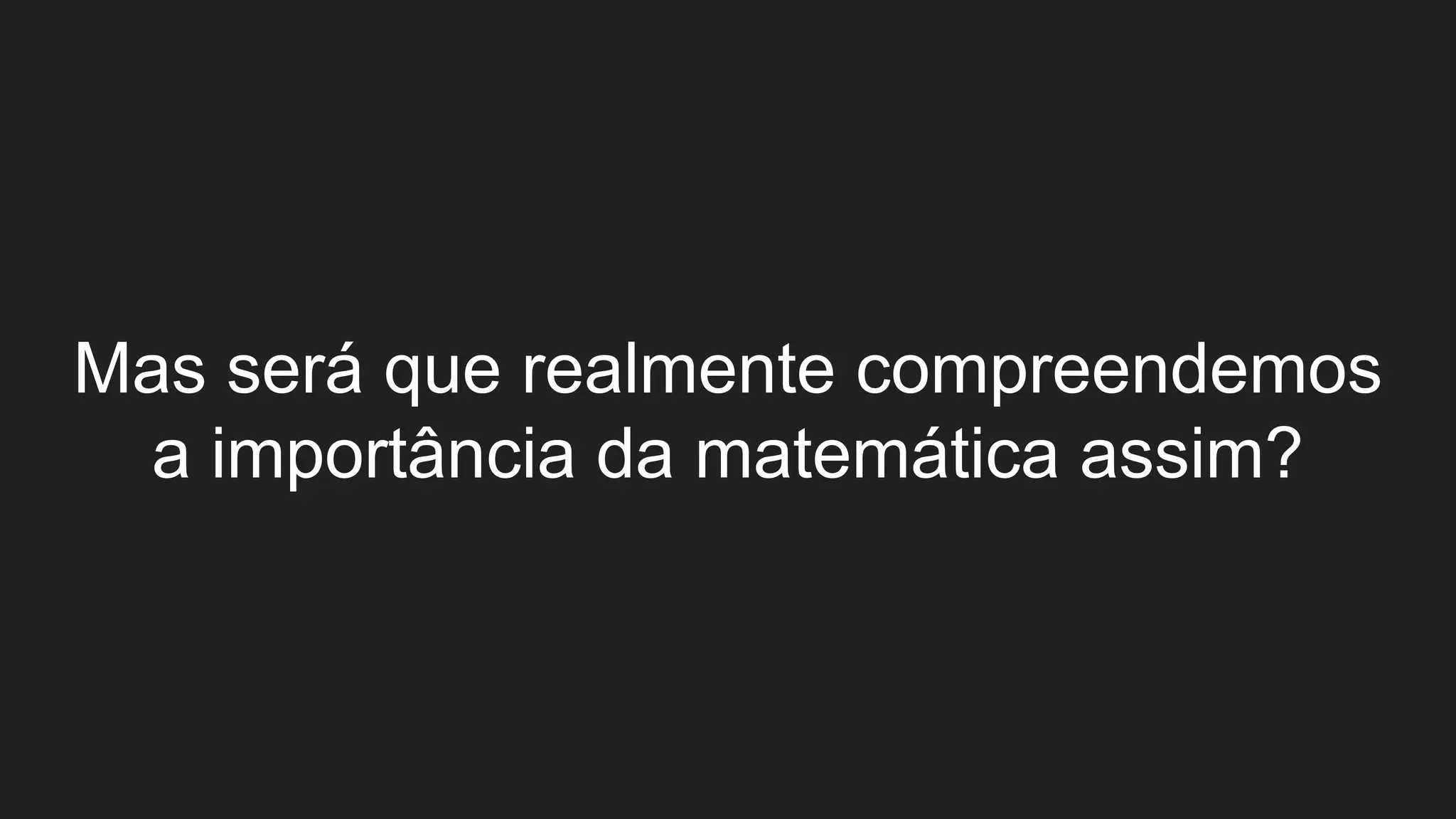 Mas será que realmente compreendemos
a importância da matemática assim?
 
