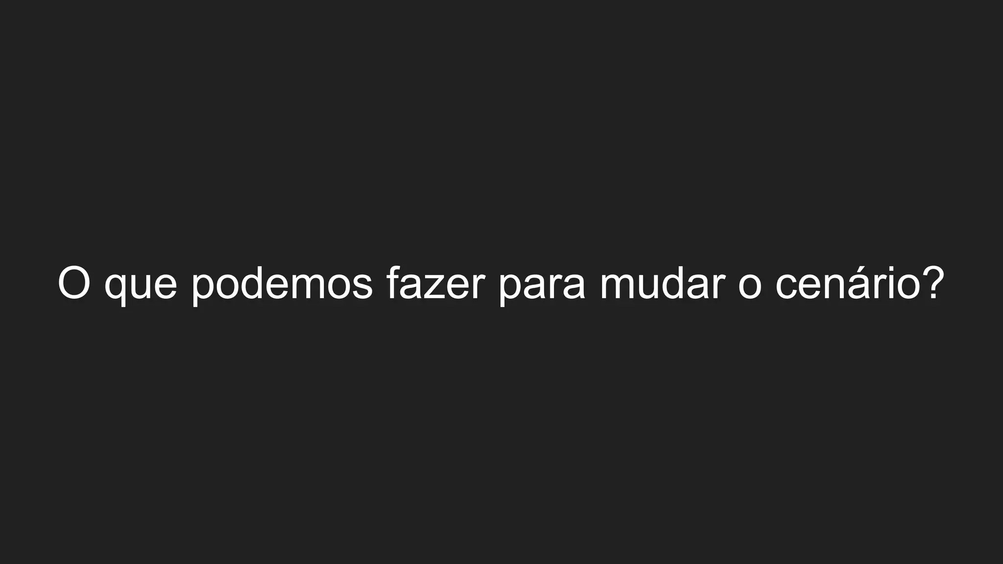 O que podemos fazer para mudar o cenário?
 