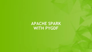 43
APACHE SPARK
WITH PYGDF
 