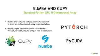 51
NUMBA AND CUPY
Standard Python GPU N-Dimensional Array
Numba• and CuPy are unifying their GPU backends
to share an n-dimensional array implementation
Hoping to get additional Python libraries like•
PyCUDA, PyTorch, etc. to unify as well in the future
PyCUDA
 