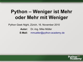 Python – Weniger ist Mehr
oder Mehr mit Weniger
Python Geek Night, Zürich, 16. November 2010
Autor: Dr.-Ing. Mike Müller
E-Mail: mmueller@python-academy.de
 