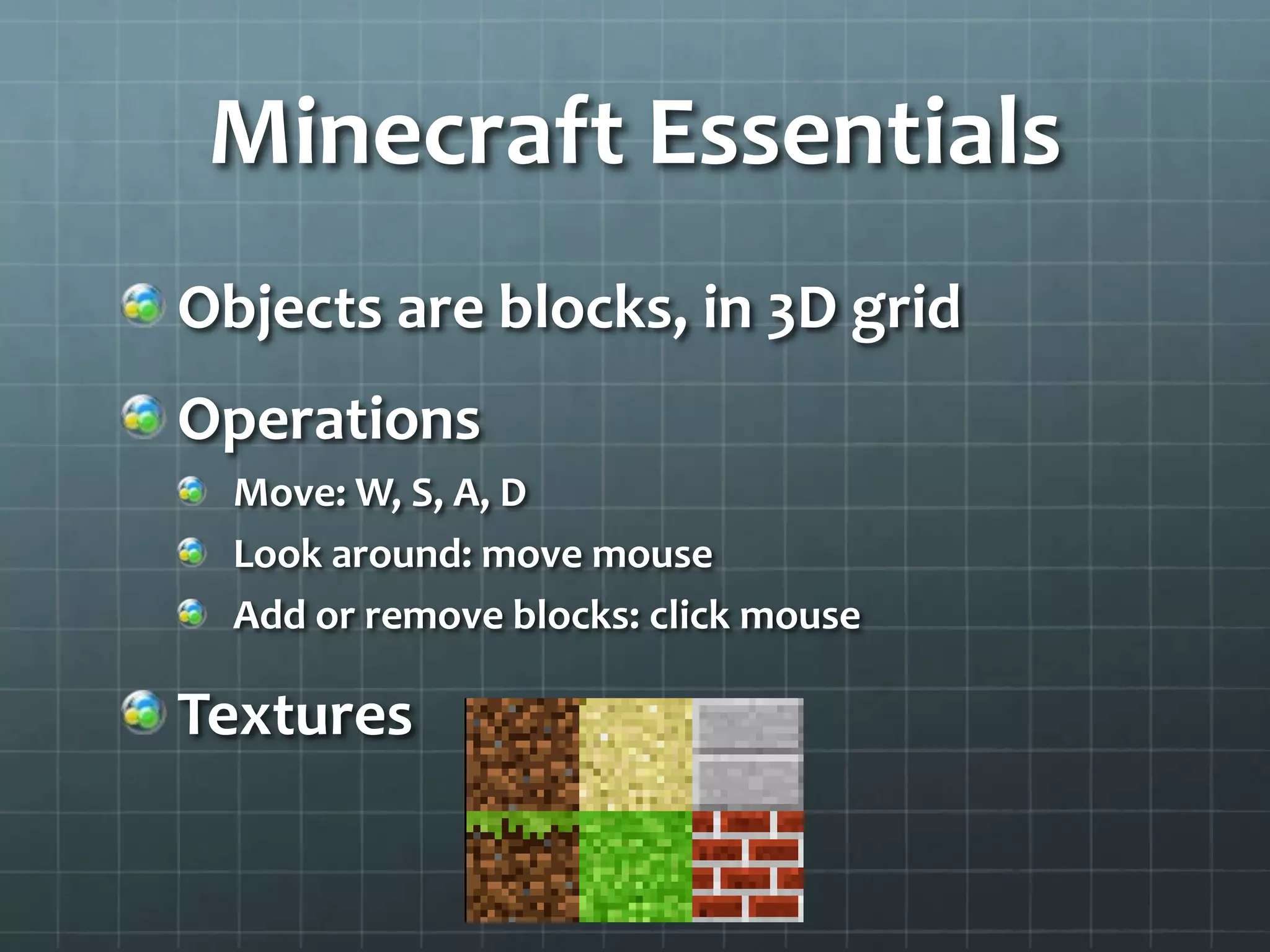 Minecraft Essentials
Objects are blocks, in 3D grid
Operations
Move: W, S, A, D
Look around: move mouse
Add or remove blocks: click mouse
Textures
 