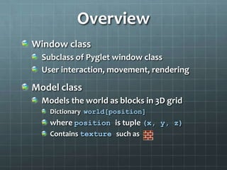 Overview
Window class
Subclass of Pyglet window class
User interaction, movement, rendering
Model class
Models the world a...