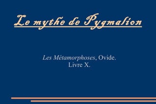 Le mythe de Pygmalion Les Métamorphoses , Ovide. Livre X. 