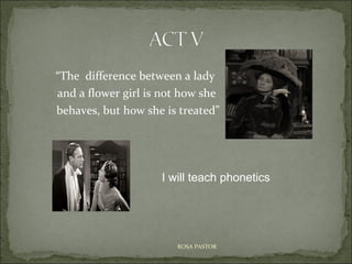 “The difference between a lady
and a flower girl is not how she
behaves, but how she is treated”

I will teach phonetics

ROSA PASTOR

 