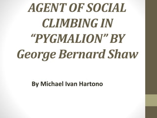 AGENT OF SOCIAL
CLIMBING IN
“PYGMALION” BY
George Bernard Shaw
By Michael Ivan Hartono
 