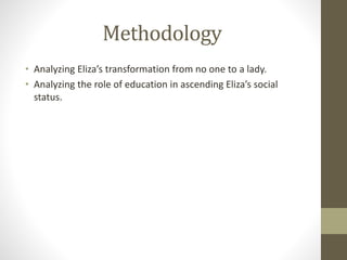 Methodology
• Analyzing Eliza’s transformation from no one to a lady.
• Analyzing the role of education in ascending Eliza’s social
status.
 