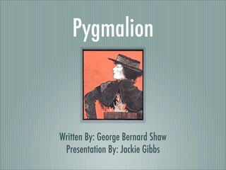 Pygmalion
Written By: George Bernard Shaw
Presentation By: Jackie Gibbs
 
