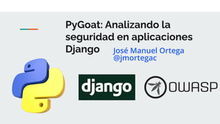PyGoat: Analizando la
seguridad en aplicaciones
Django José Manuel Ortega
@jmortegac
 