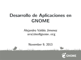 Desarrollo de Aplicaciones en
GNOME
Alejandro Vald´es Jimenez
avaldes@gnome.org
November 9, 2013
 