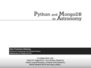 Python and MongoDB
                                       in Astronomy




Dan Foreman-Mackey
Center for Cosmology and Particle Physics
Department of Physics @ NYU


                                   In collaboration with:
                      David W. Hogg (NYU), Larry Widrow (Queen’s),
                     Dustin Lang (Princeton), Jonathan Sick (Queen’s),
                         Micha Gorelick (NYU) and many others...
 