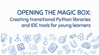 OPENING THE MAGIC BOX:
Creating transitional Python libraries
and IDE tools for young learners
 