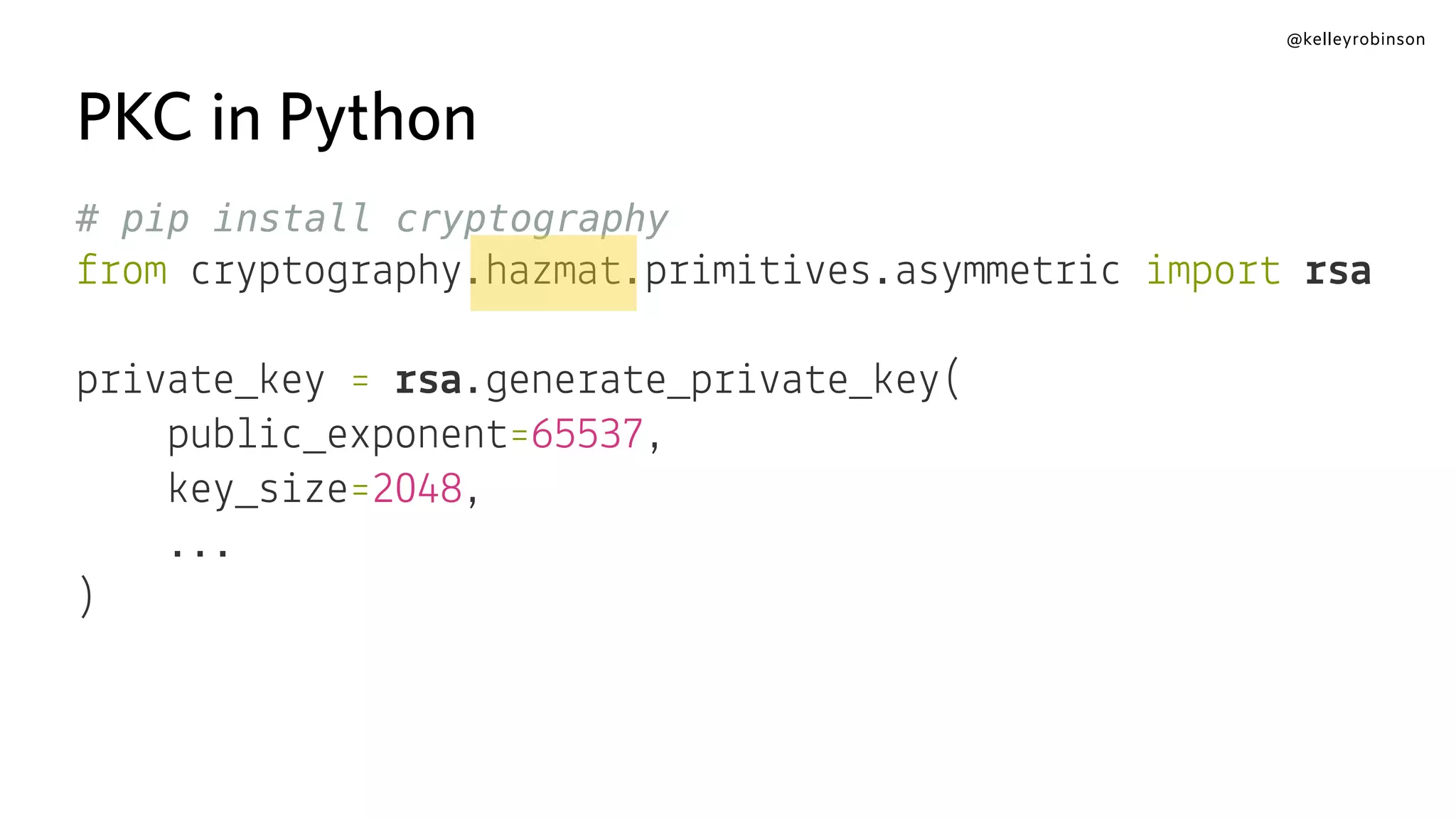 @kelleyrobinson
PKC in Python
# pip install cryptography
from cryptography.hazmat.primitives.asymmetric import rsa
private_key = rsa.generate_private_key(
public_exponent=65537,
key_size=2048,
...
)
 