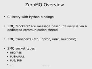 ZeroMQ Overview <ul><li>C library with Python bindings </li></ul><ul><li>ZMQ “sockets” are message based, delivery is via ...