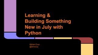 Learning &
Building Something
New in July with
Python
Adrian Cruz
@drincruz
 