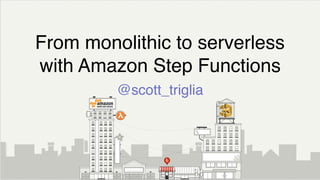From monolithic to serverless
with Amazon Step Functions
@scott_triglia
 