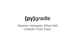 {py}gradle
Stephen Holsapple, Ethan Hall
LinkedIn Tools Team
 
