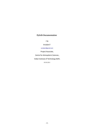 PyGrib Documentation 


                – by

             Arulalan.T

         arulalant@gmail.com

         Project Associate,

 Centre for Atmospheric Sciences ,

Indian Institute of Technology Delhi. 

             03.05.2011




                -1-
 