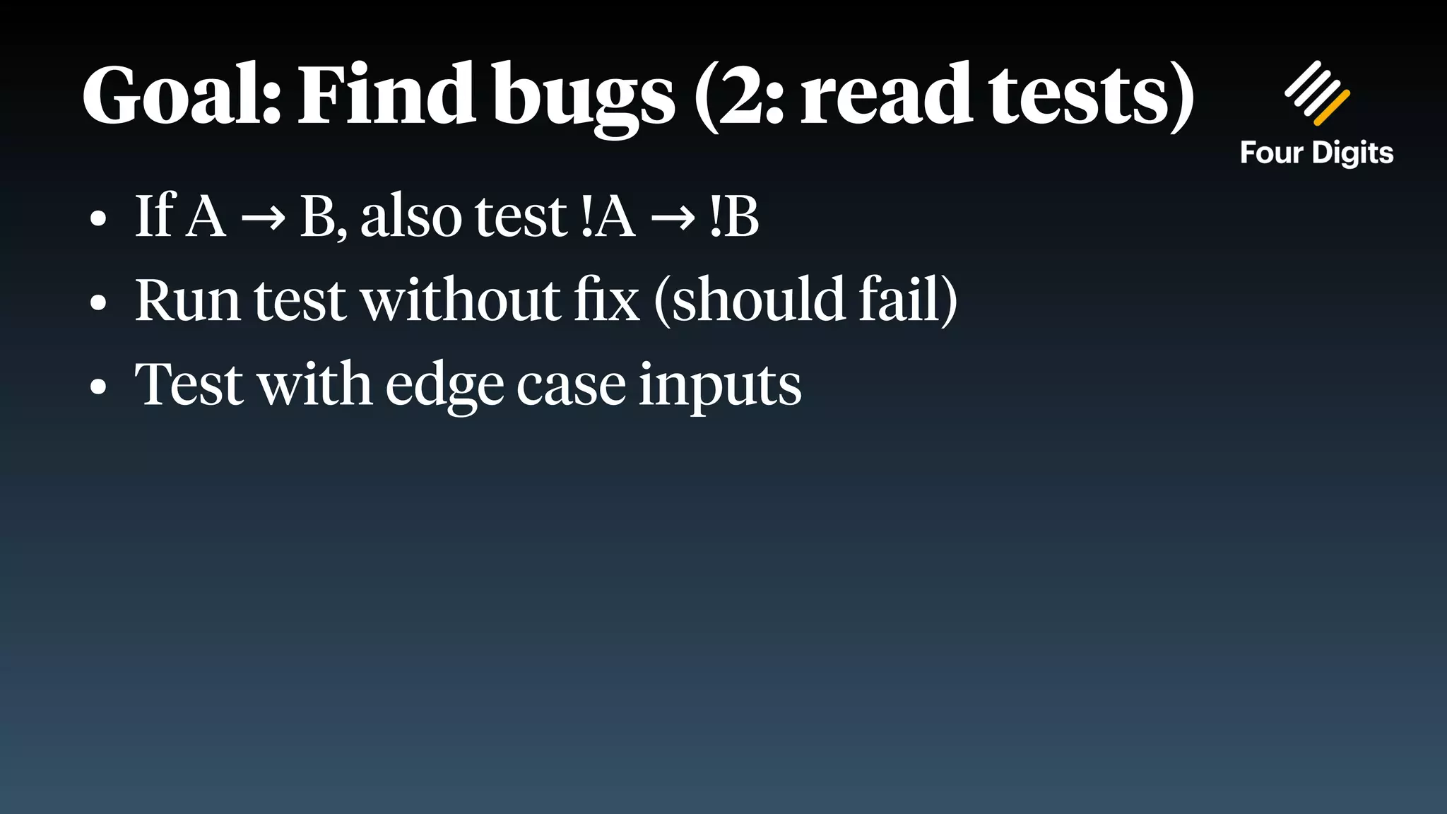 Goal: Find bugs (2: read tests) ● If A B, also test !A !B → → ● Run test without fix (should fail) ● Test with edge case inputs 