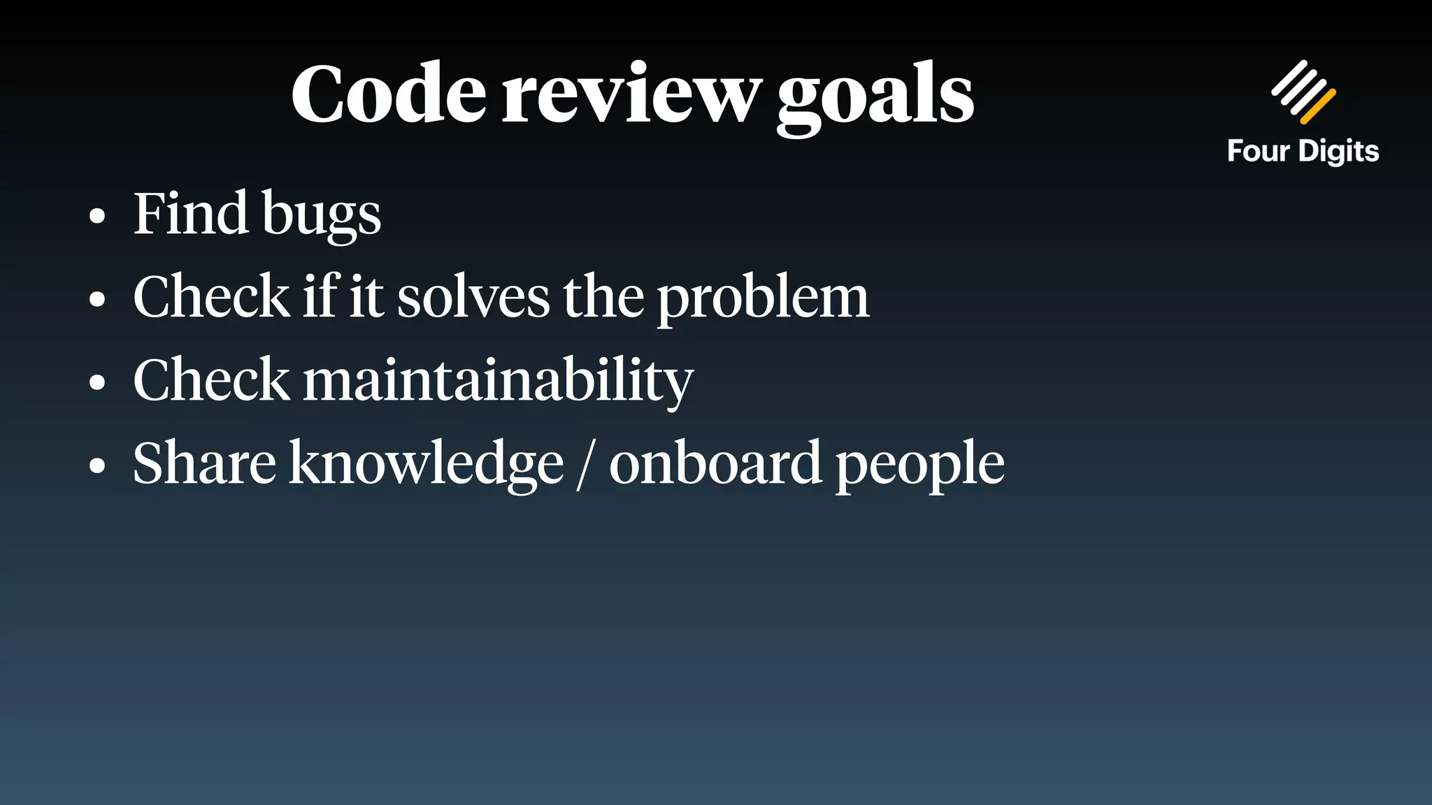 Code review goals ● Find bugs ● Check if it solves the problem ● Check maintainability ● Share knowledge / onboard people 