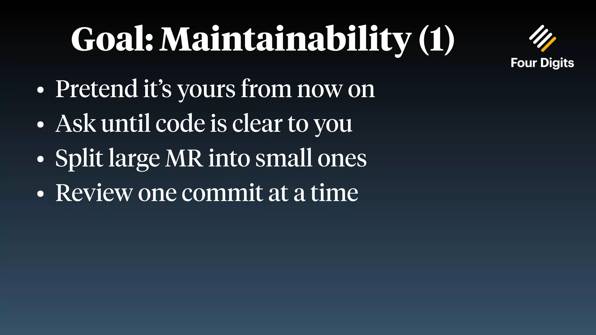 Goal: Maintainability (1) ● Pretend it’s yours from now on ● Ask until code is clear to you ● Split large MR into small ones ● Review one commit at a time 