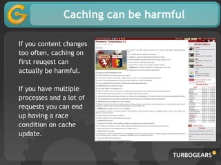 Caching can be harmful
If you content changes
too often, caching on
first reuqest can
actually be harmful.
If you have multiple
processes and a lot of
requests you can end
up having a race
condition on cache
update.
 