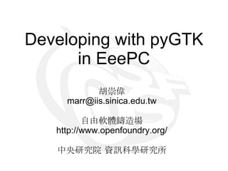 Developing with pyGTK in EeePC 胡崇偉 [email_address] 自由軟體鑄造場 http://www.openfoundry.org/ 中央研究院 資訊科學研究所 