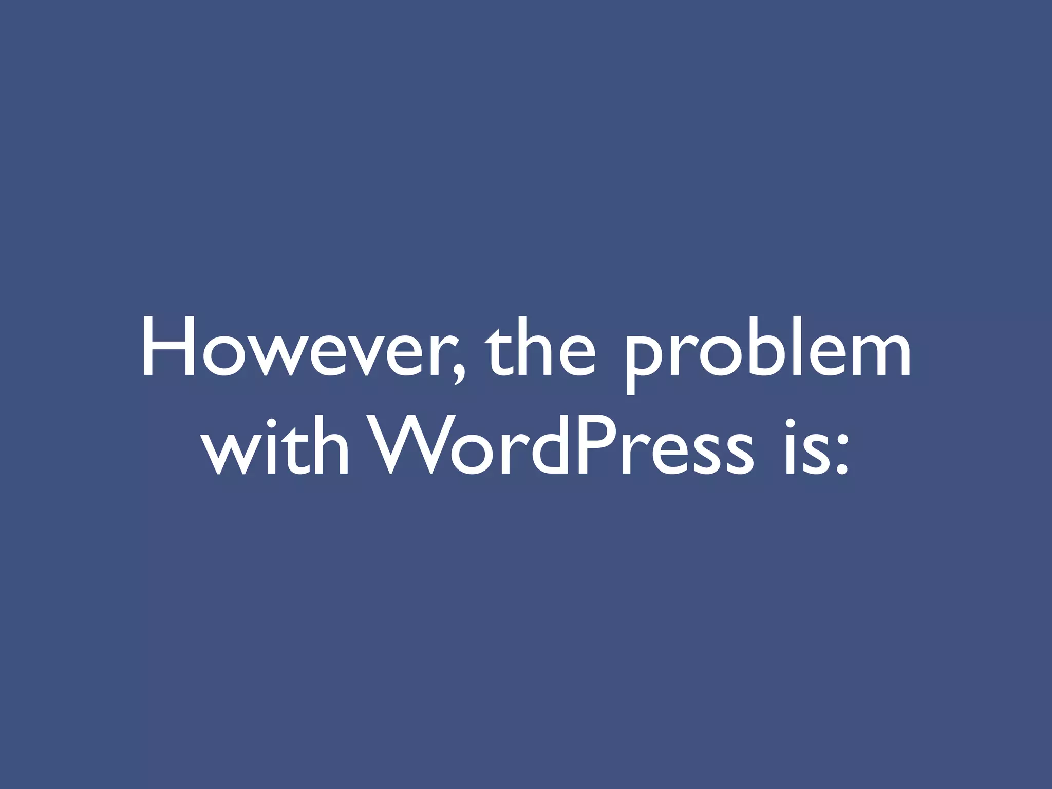 However, the problem
 with WordPress is:
 