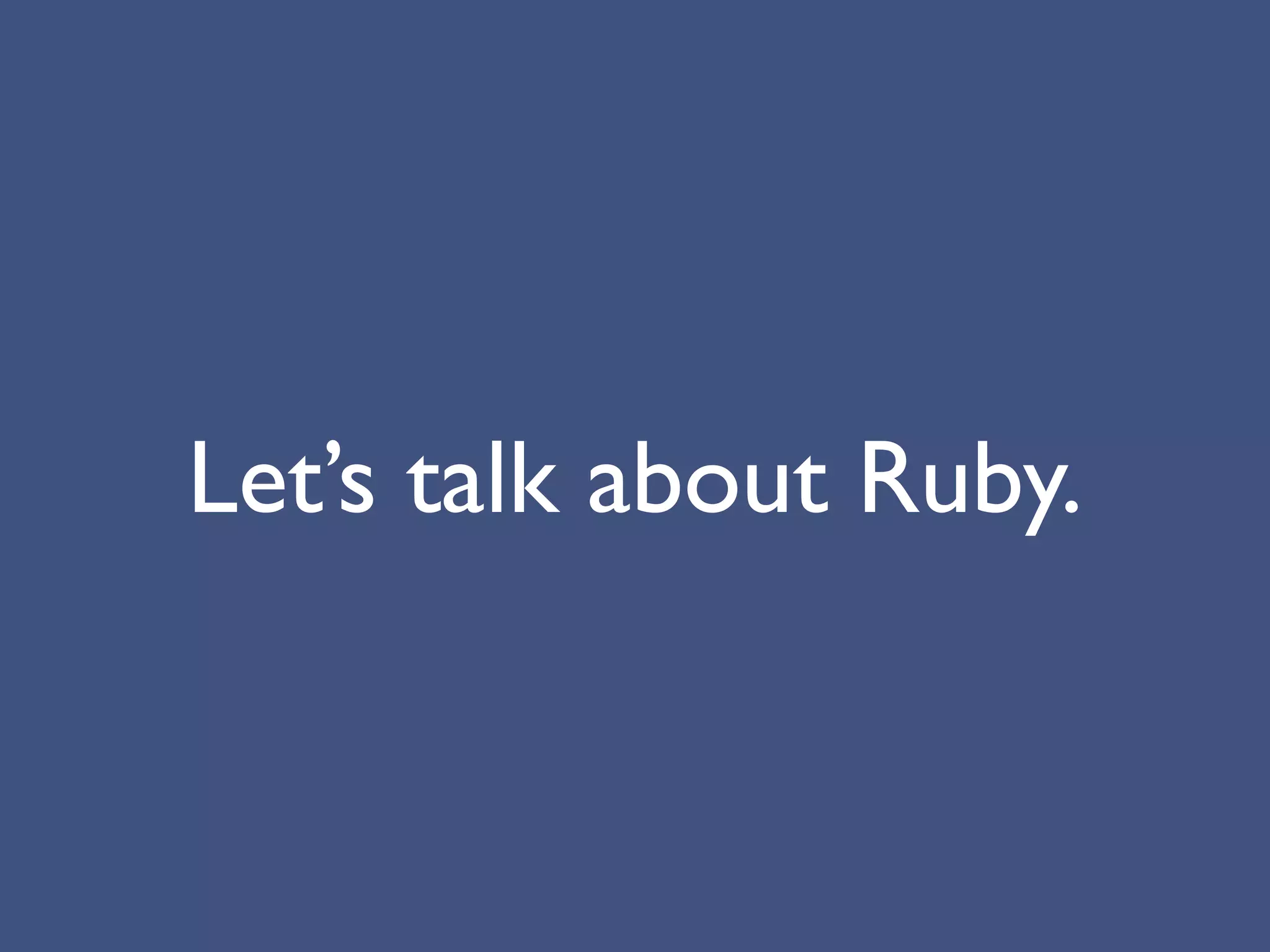 Let’s talk about Ruby.
 