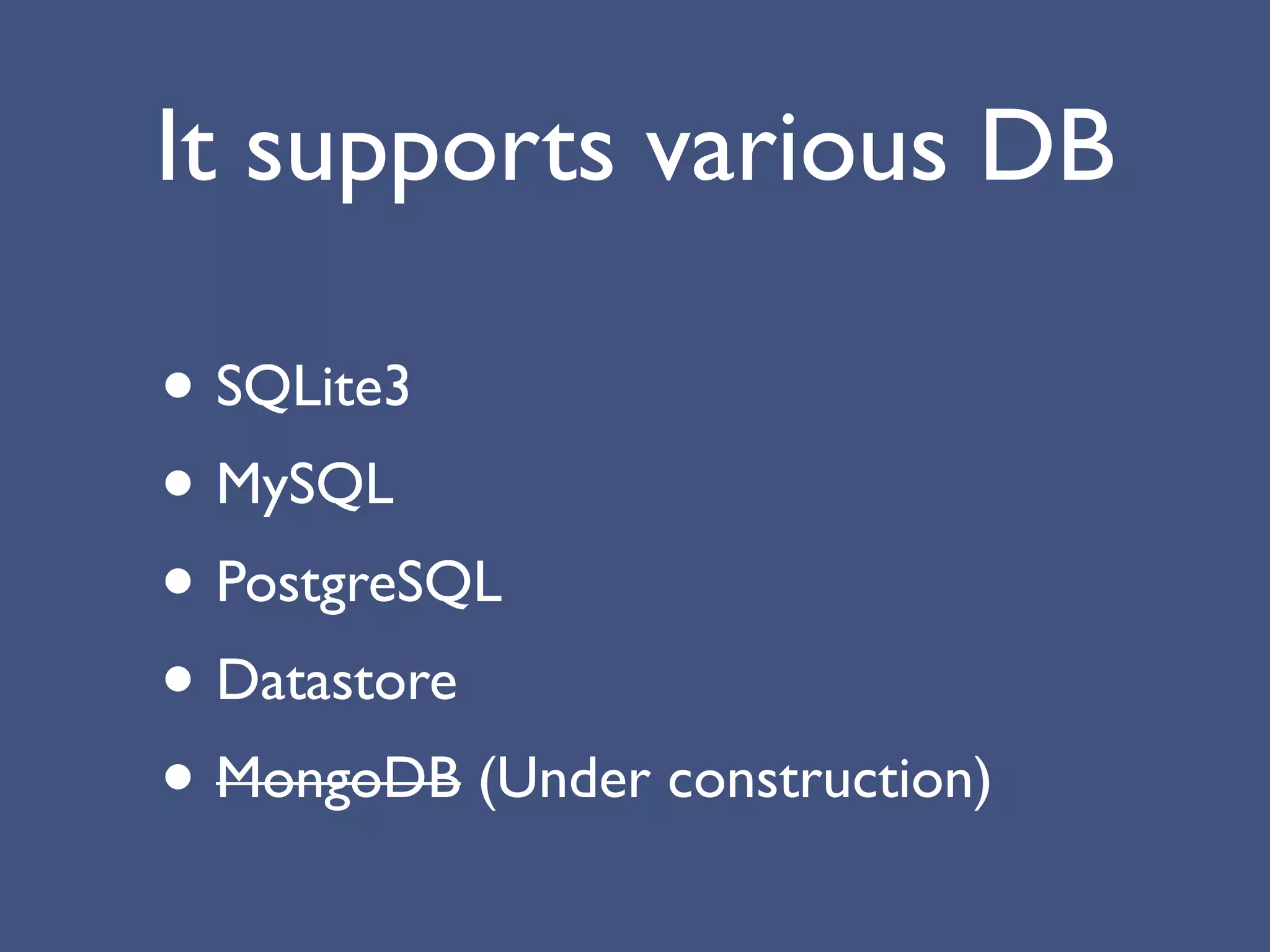 It supports various DB

• SQLite3
• MySQL
• PostgreSQL
• Datastore
• MongoDB (Under construction)
 
