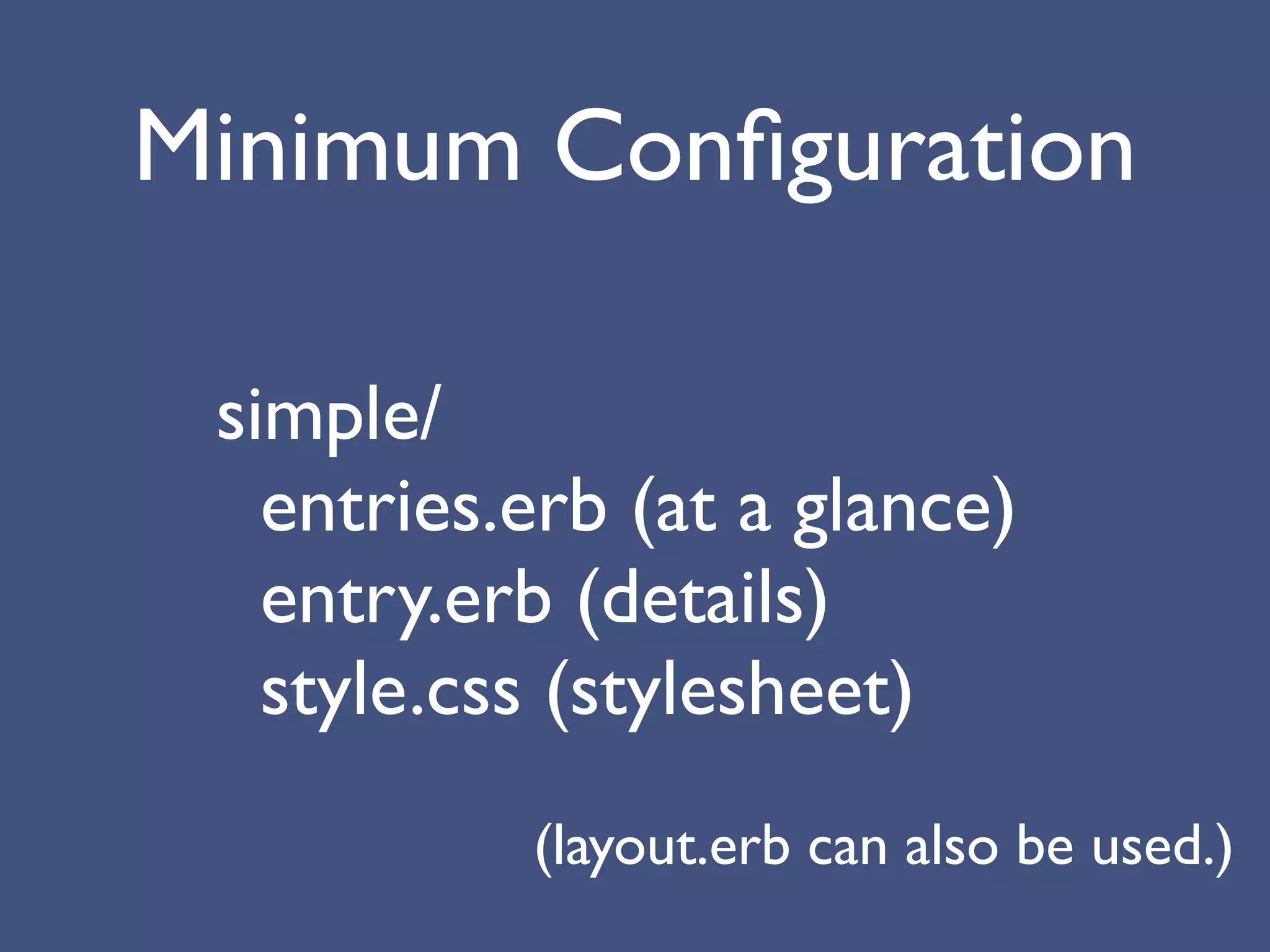 Minimum Conﬁguration

 simple/
   entries.erb (at a glance)
   entry.erb (details)
   style.css (stylesheet)
           (layout.erb can also be used.)
 