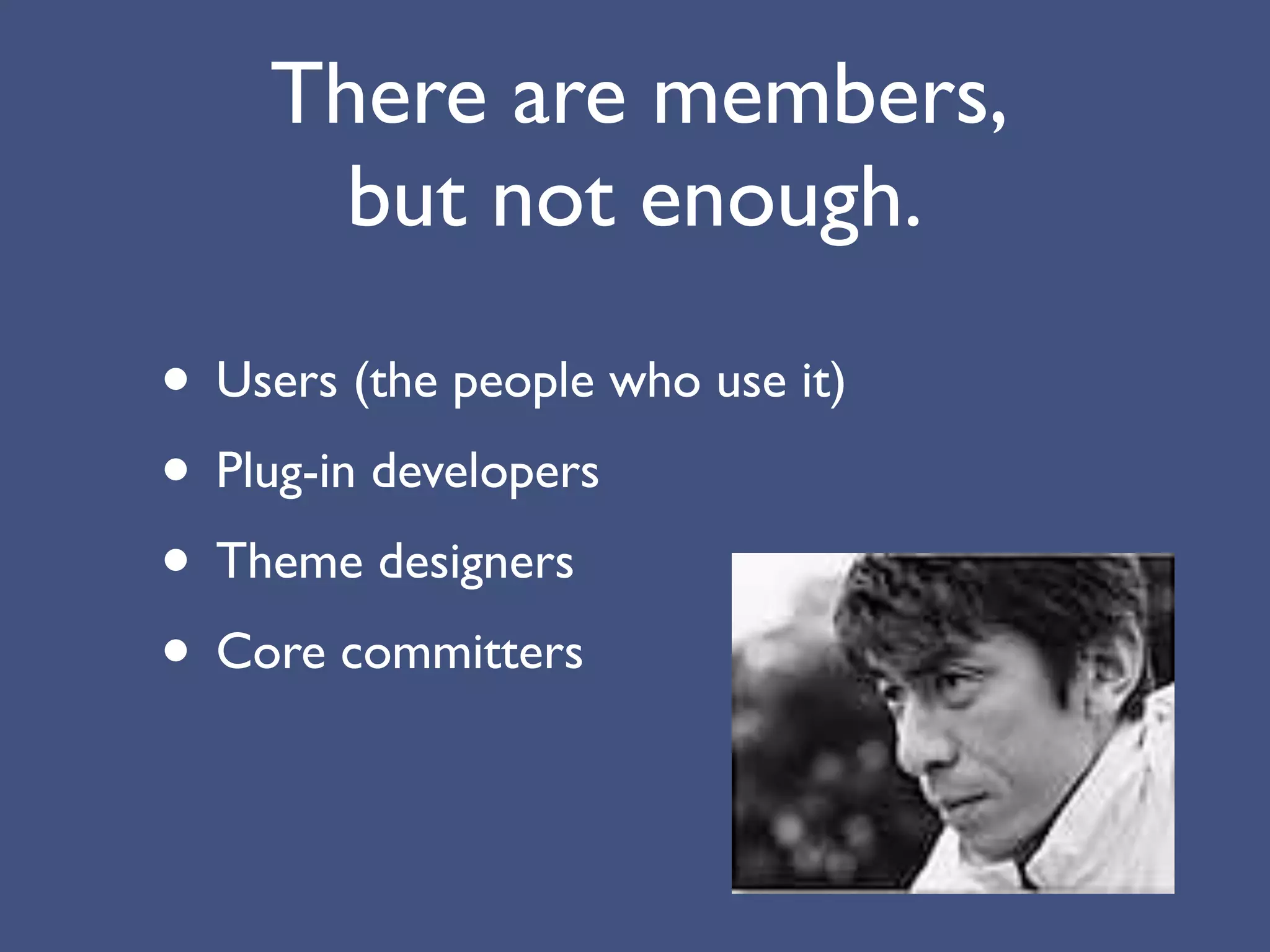 There are members,
      but not enough.

• Users (the people who use it)
• Plug-in developers
• Theme designers
• Core committers
 