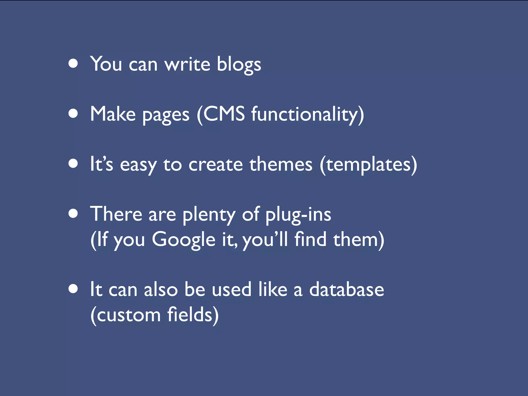 • You can write blogs
• Make pages (CMS functionality)
• It’s easy to create themes (templates)
• There are plenty of plug-ins
  (If you Google it, you’ll ﬁnd them)

• It can also be used like a database
  (custom ﬁelds)
 