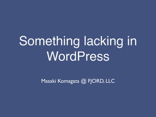 Something lacking in
   WordPress
   Masaki Komagata @ FJORD, LLC
 