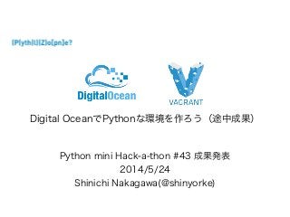 Python mini Hack-a-thon #43 成果発表
2014/5/24
Shinichi Nakagawa(@shinyorke)
Digital OceanでPythonな環境を作ろう（途中成果）
 