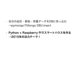 • 自分の血圧・脈拍・体重データをDBに突っ込む 
→pymongoでMongo DBにinsert
• Python + Raspberry Piでスマートハウスを作る 
→2015年の注力テーマ！
 