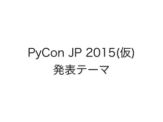 PyCon JP 2015(仮)
発表テーマ
 
