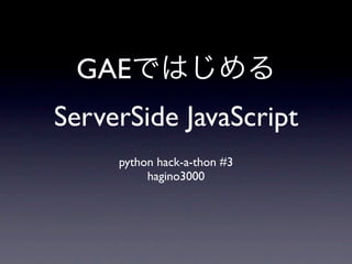 GAE
ServerSide JavaScript
     python hack-a-thon #3
          hagino3000
 