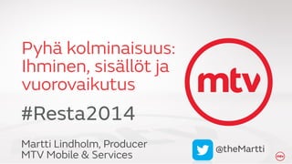 Pyhä kolminaisuus: 
Ihminen, sisällöt ja 
vuorovaikutus 
Martti Lindholm, Producer 
MTV Mobile & Services 
@theMartti 
#Resta2014 
 