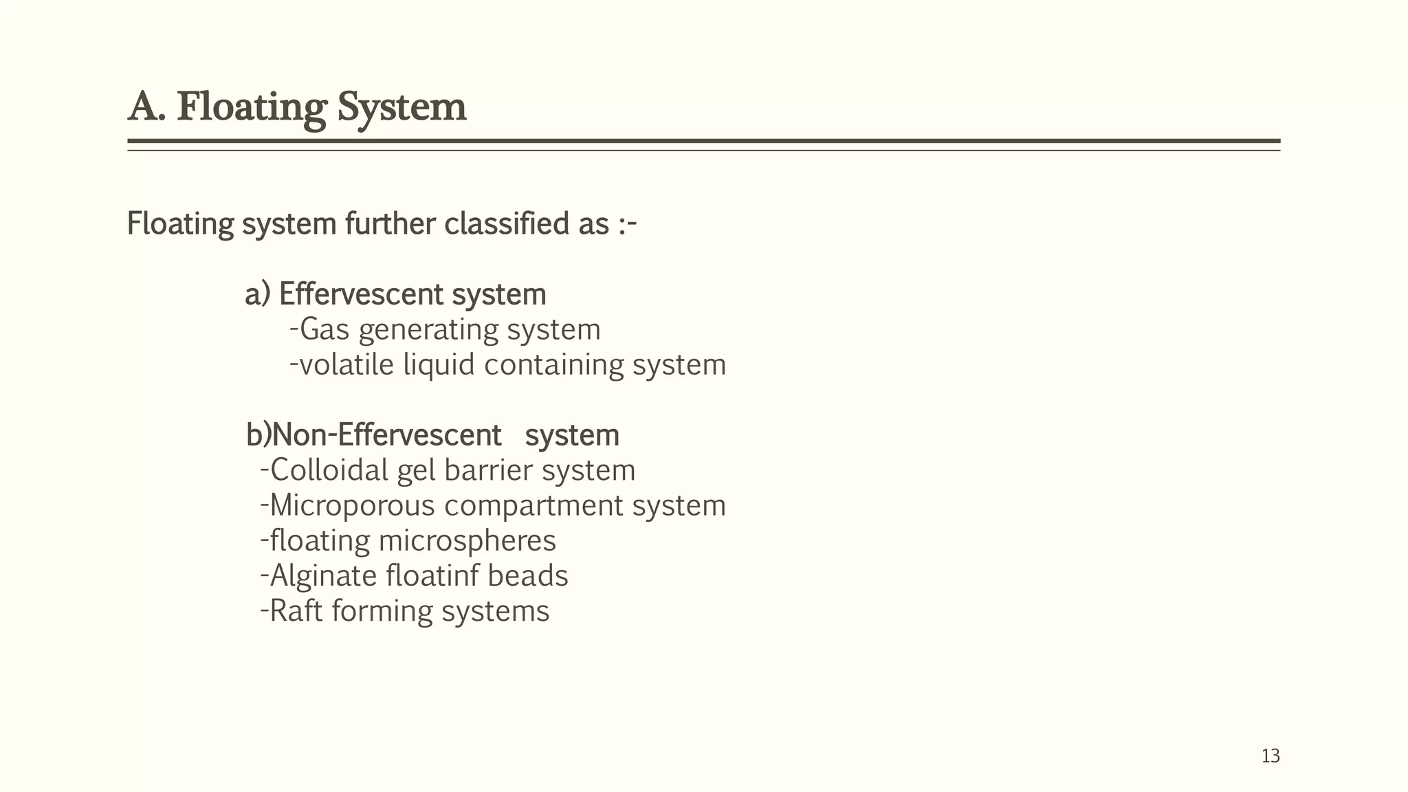 A. Floating System
13
Floating system further classified as :-
a) Effervescent system
-Gas generating system
-volatile liquid containing system
b)Non-Effervescent system
-Colloidal gel barrier system
-Microporous compartment system
-floating microspheres
-Alginate floatinf beads
-Raft forming systems
 