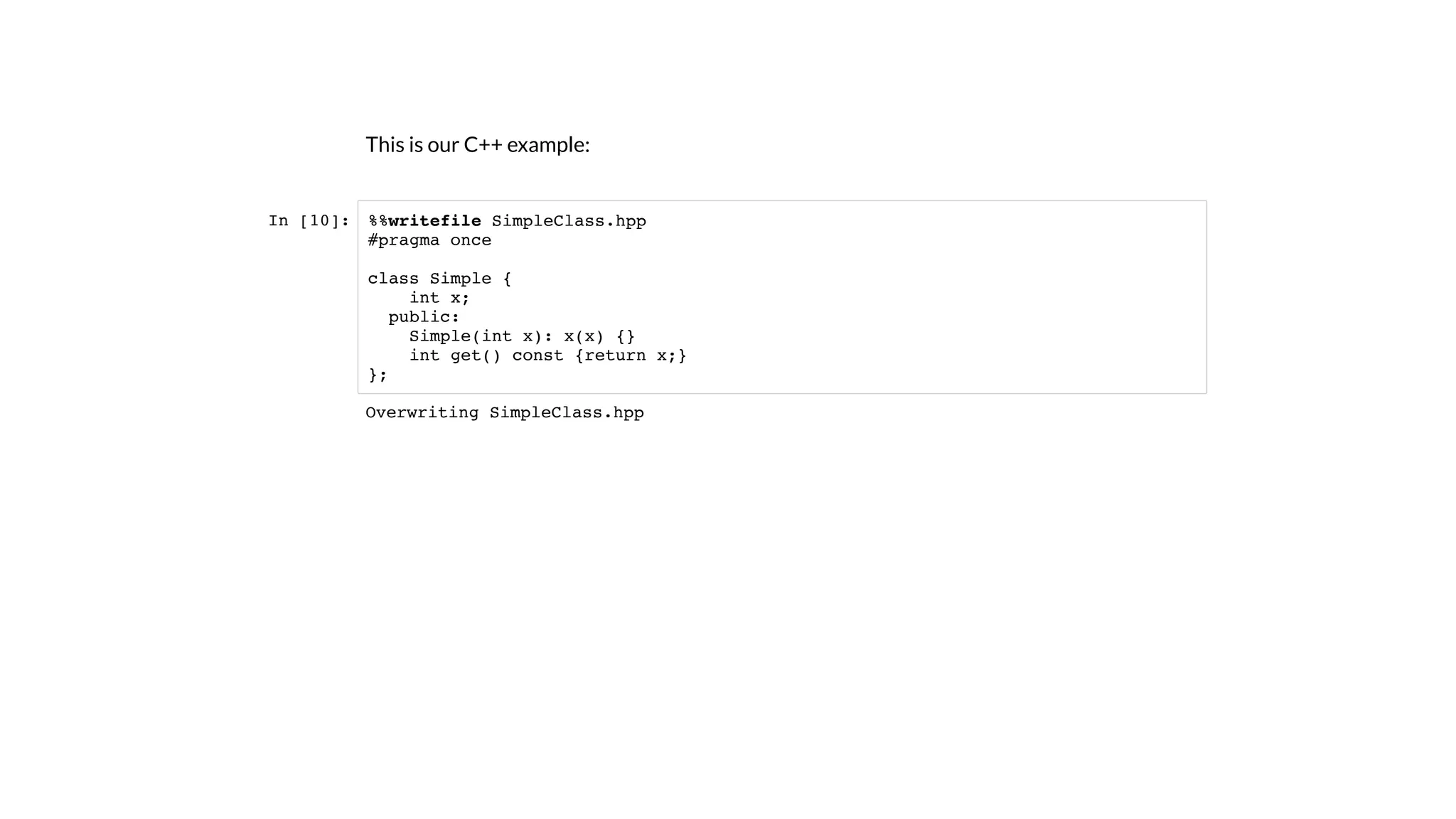 This is our C++ example:
In [10]: %%writefile SimpleClass.hpp
#pragma once
class Simple {
int x;
public:
Simple(int x): x(x) {}
int get() const {return x;}
};
Overwriting SimpleClass.hpp
 