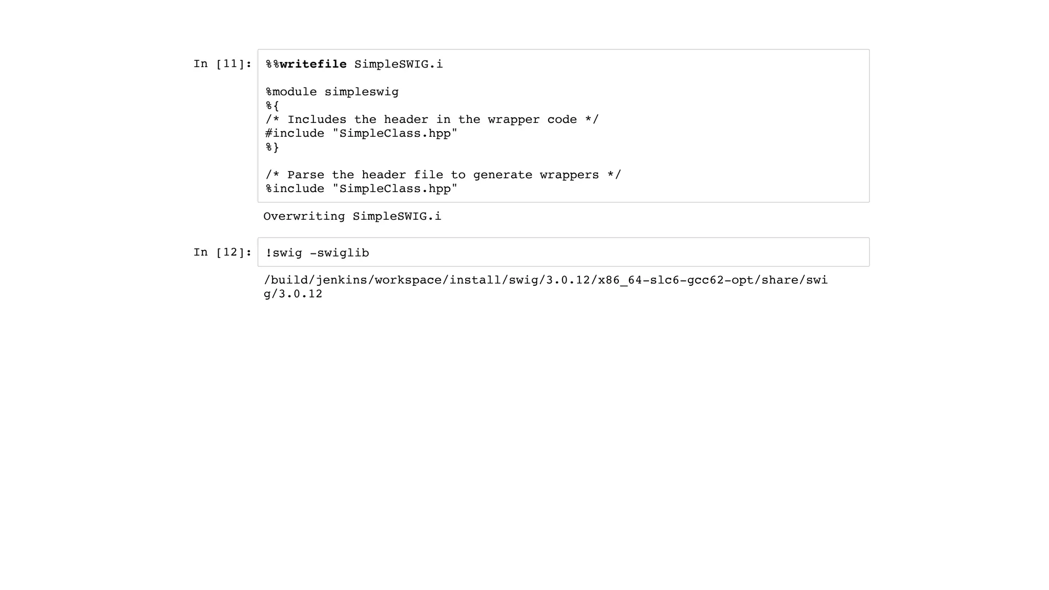 In [11]:
In [12]:
%%writefile SimpleSWIG.i
%module simpleswig
%{
/* Includes the header in the wrapper code */
#include "SimpleClass.hpp"
%}
/* Parse the header file to generate wrappers */
%include "SimpleClass.hpp"
!swig -swiglib
Overwriting SimpleSWIG.i
/build/jenkins/workspace/install/swig/3.0.12/x86_64-slc6-gcc62-opt/share/swi
g/3.0.12
 