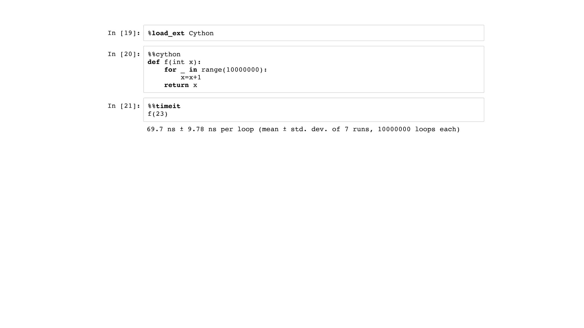 In [19]:
In [20]:
In [21]:
%load_ext Cython
%%cython
def f(int x):
for _ in range(10000000):
x=x+1
return x
%%timeit
f(23)
69.7 ns ± 9.78 ns per loop (mean ± std. dev. of 7 runs, 10000000 loops each)
 