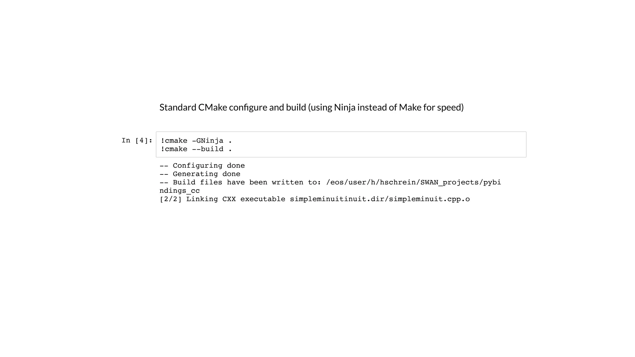 Standard CMake conﬁgure and build (using Ninja instead of Make for speed)
In [4]: !cmake -GNinja .
!cmake --build .
-- Configuring done
-- Generating done
-- Build files have been written to: /eos/user/h/hschrein/SWAN_projects/pybi
ndings_cc
[2/2] Linking CXX executable simpleminuitinuit.dir/simpleminuit.cpp.o
 